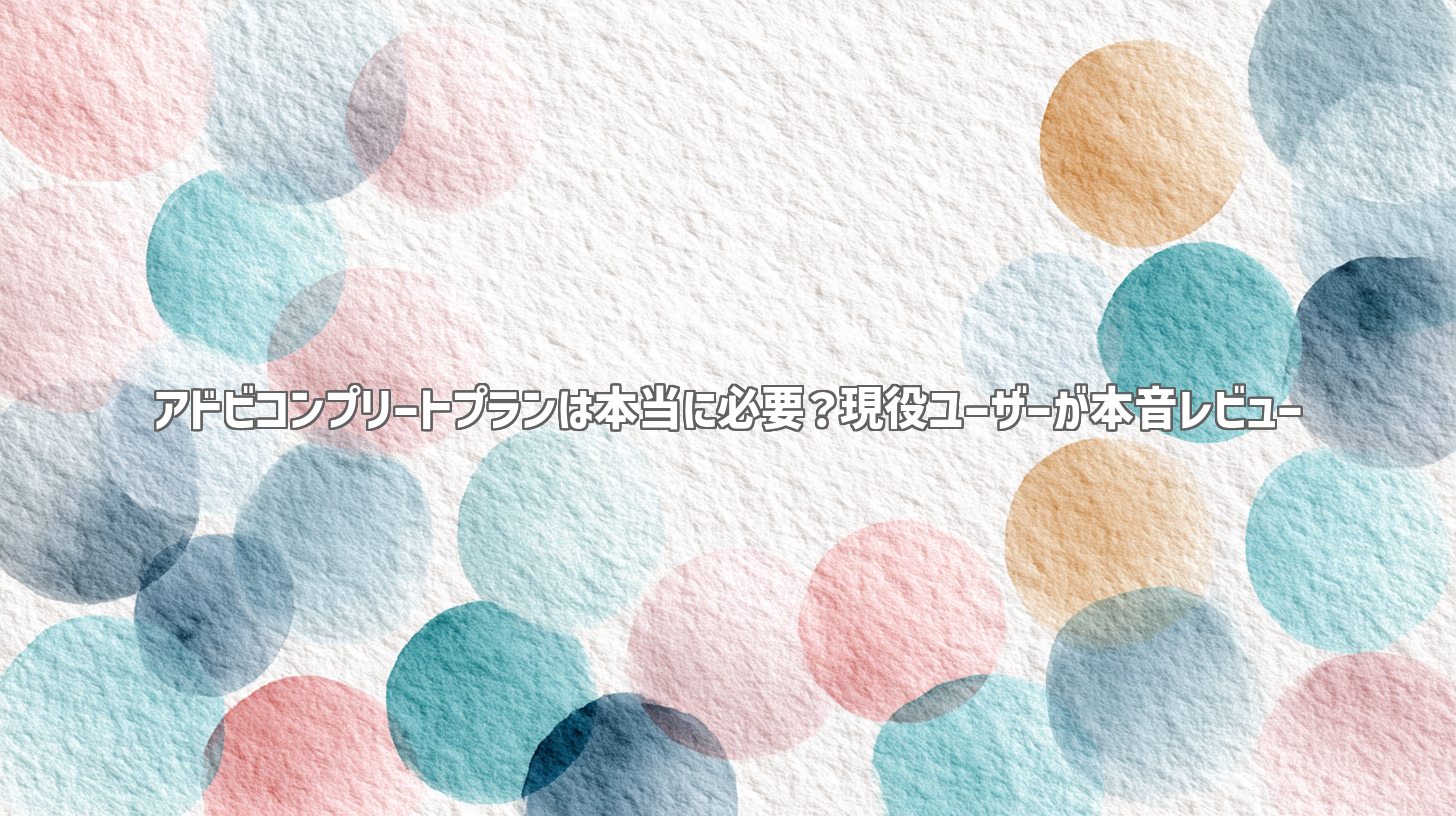 アドビコンプリートプランは本当に必要？現役ユーザーが本音レビュー