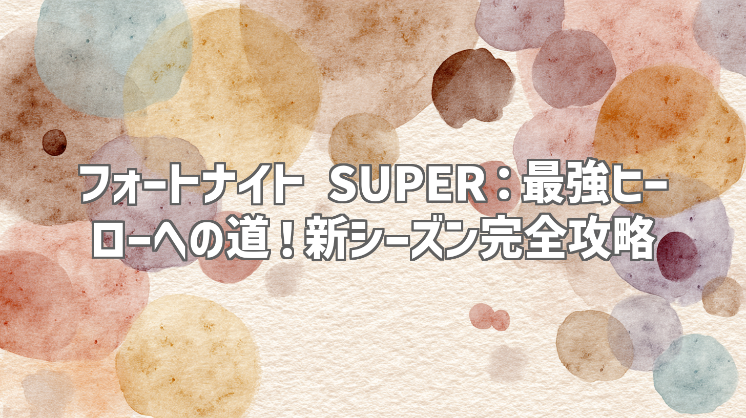 フォートナイト SUPER：最強ヒーローへの道！新シーズン完全攻略