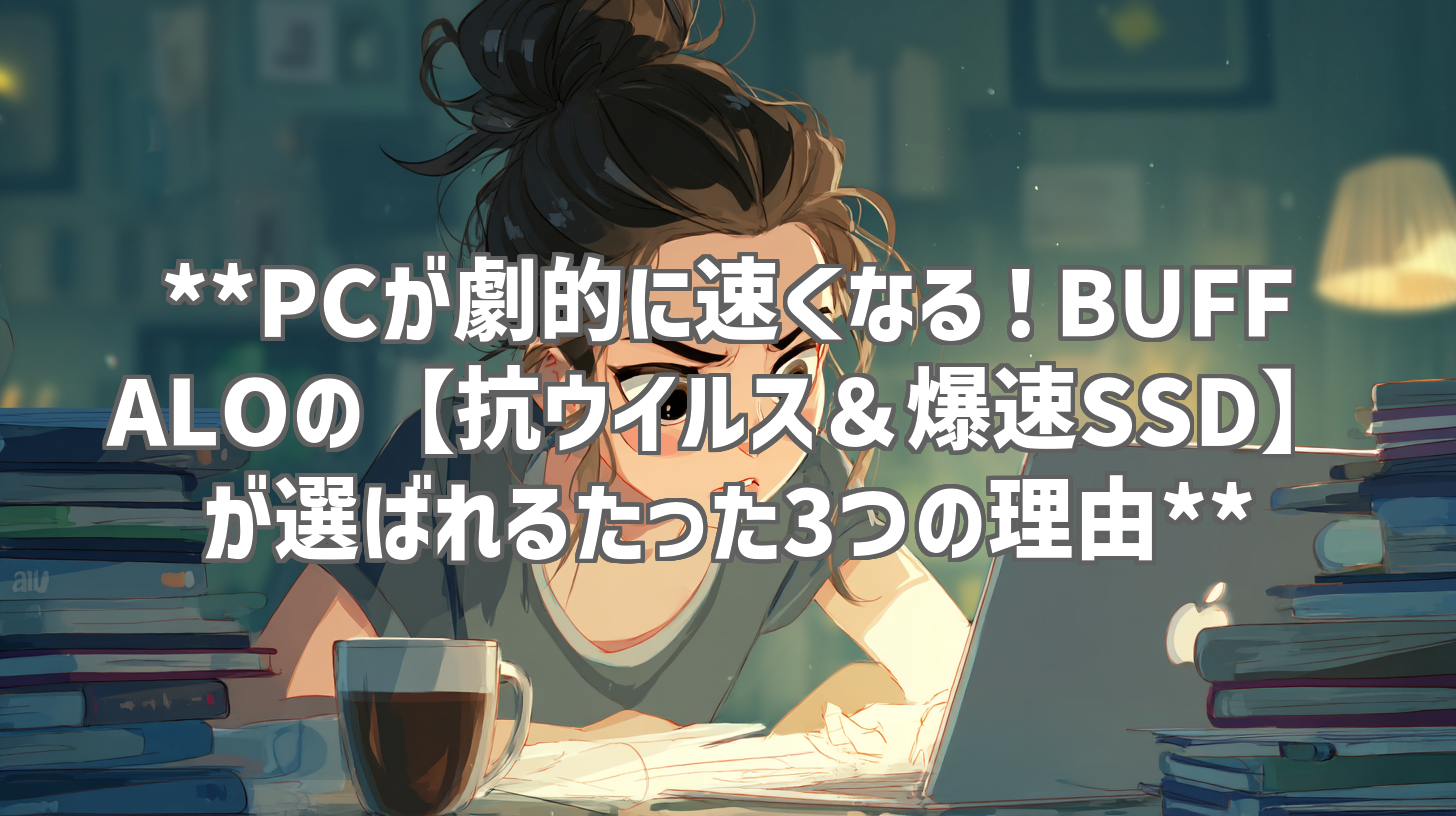 **PCが劇的に速くなる！BUFFALOの【抗ウイルス＆爆速SSD】が選ばれるたった3つの理由**