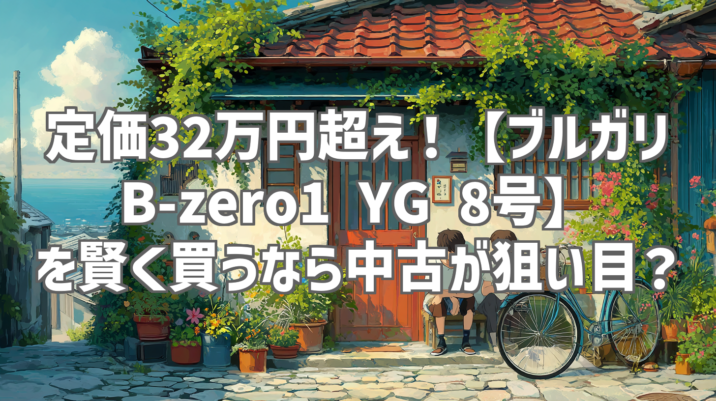 定価32万円超え！【ブルガリ B-zero1 YG 8号】を賢く買うなら中古が狙い目？