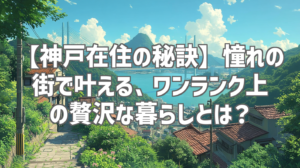 【神戸在住の秘訣】憧れの街で叶える、ワンランク上の贅沢な暮らしとは？