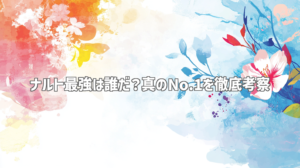 ナルト最強は誰だ？真のNo.1を徹底考察