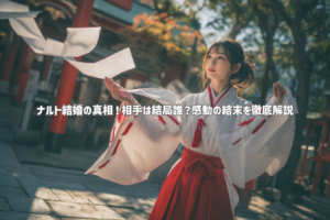 ナルト結婚の真相！相手は結局誰？感動の結末を徹底解説