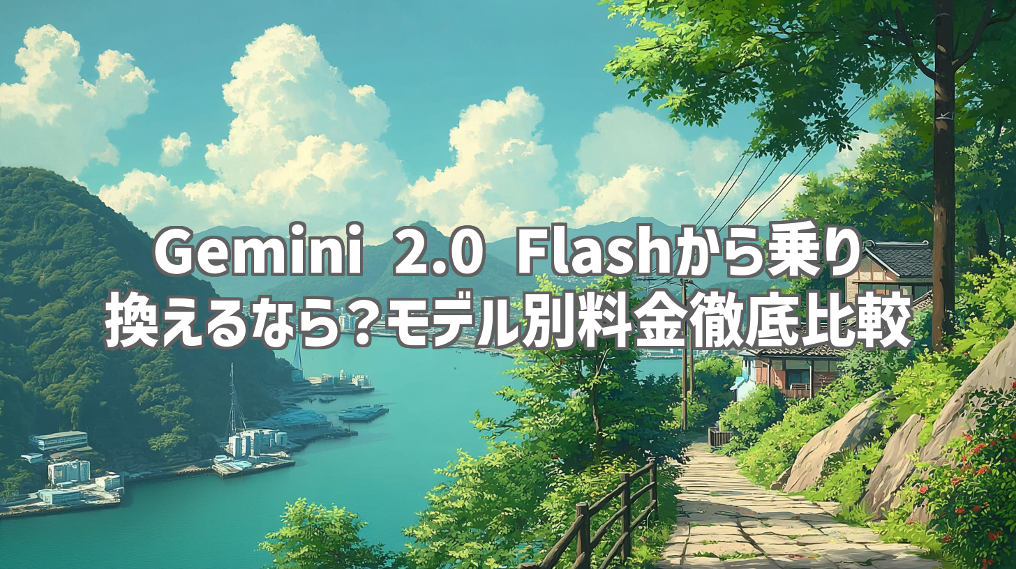 Gemini 2.0 Flashから乗り換えるなら？モデル別料金徹底比較