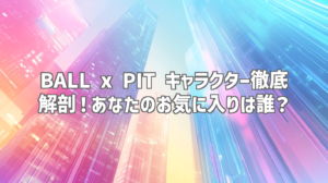 BALL x PIT キャラクター徹底解剖！あなたのお気に入りは誰？