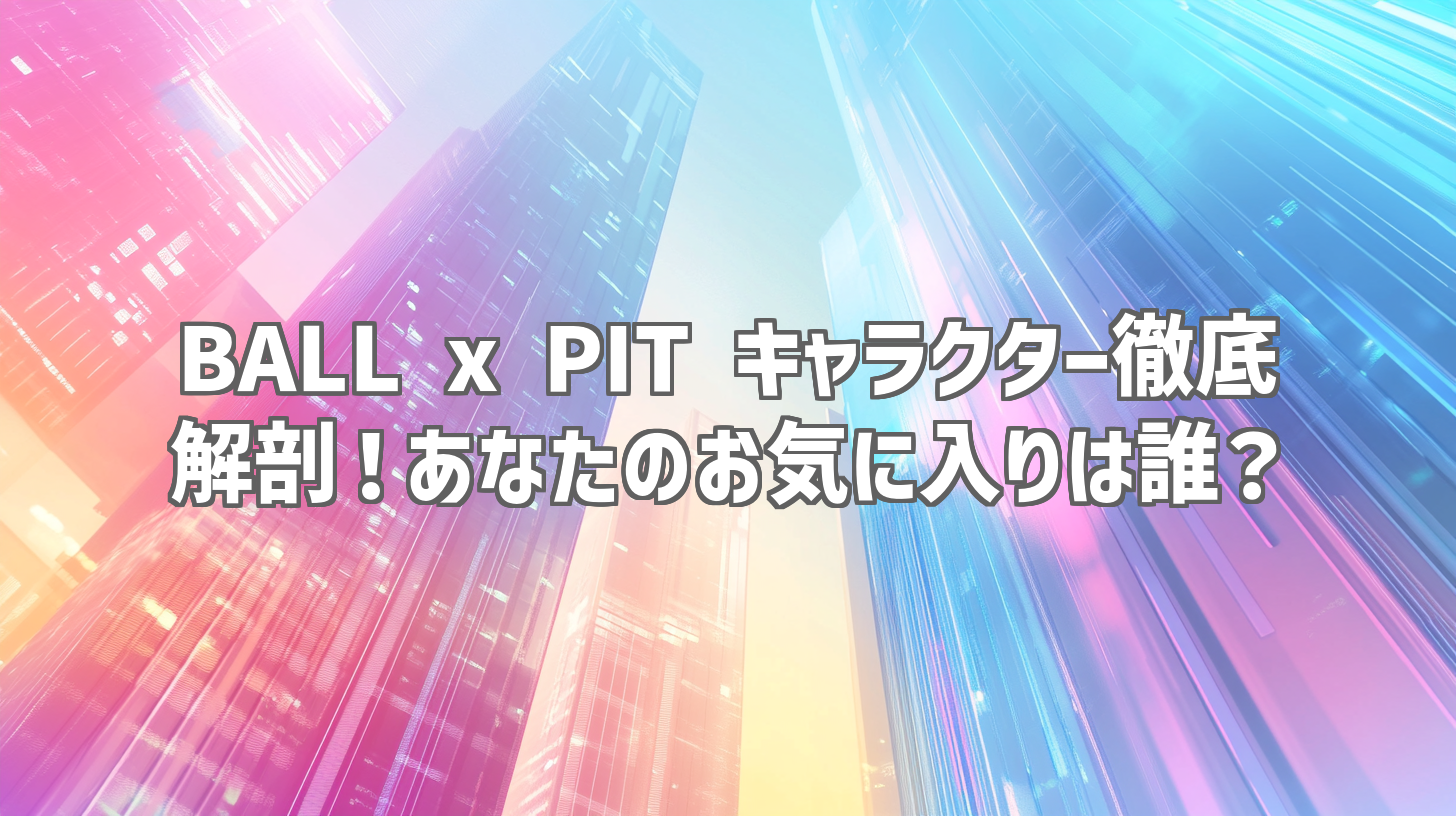 BALL x PIT キャラクター徹底解剖！あなたのお気に入りは誰？