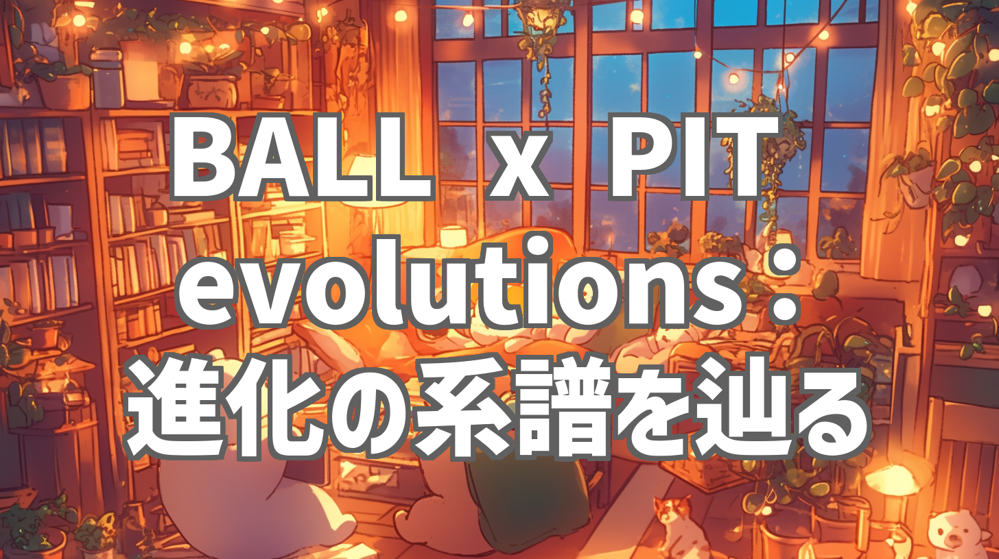 BALL x PIT evolutions:進化の系譜を辿る