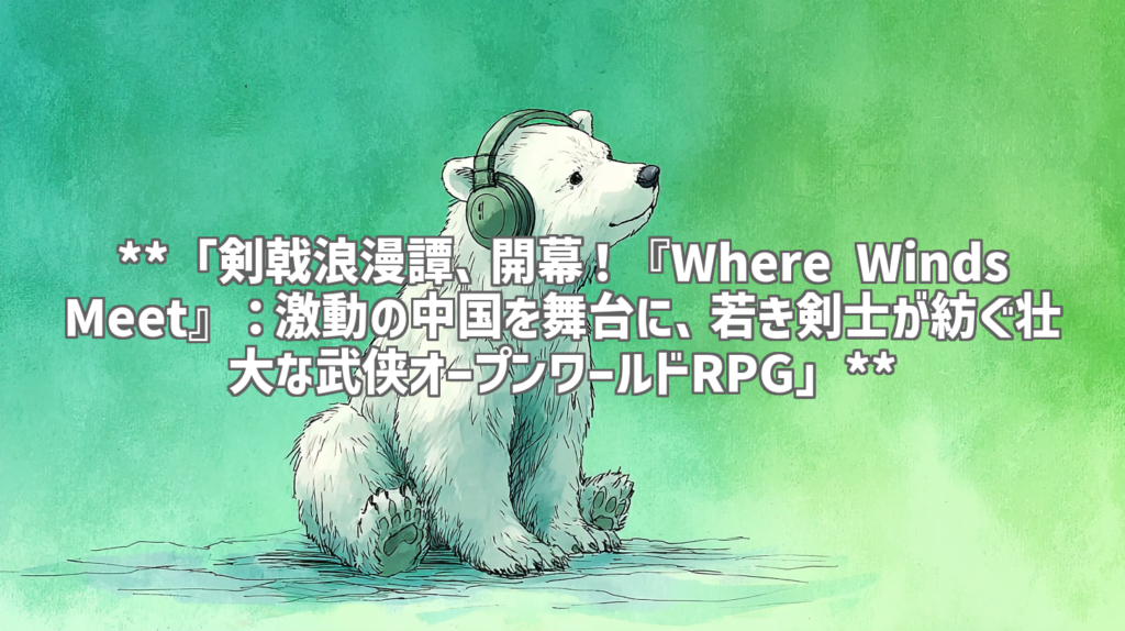 **「剣戟浪漫譚、開幕！『Where Winds Meet』：激動の中国を舞台に、若き剣士が紡ぐ壮大な武侠オープンワールドRPG」**