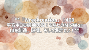 **「Wreckreation」：400平方キロの破壊天国！あなたのMixWorldを創造、破壊、そして爆走せよ！**