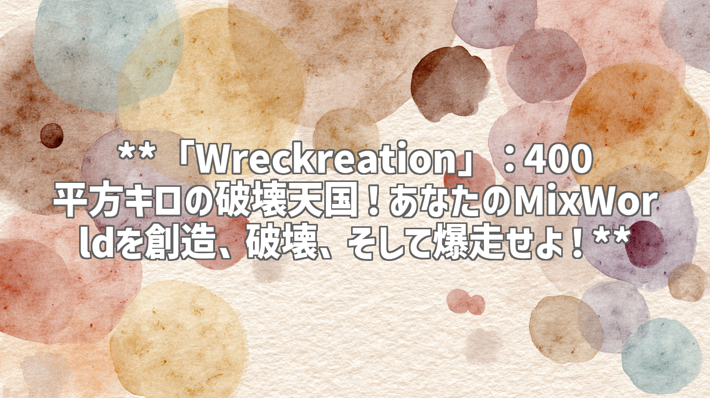 **「Wreckreation」：400平方キロの破壊天国！あなたのMixWorldを創造、破壊、そして爆走せよ！**