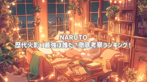 NARUTO 歴代火影：最強は誰だ？徹底考察ランキング！