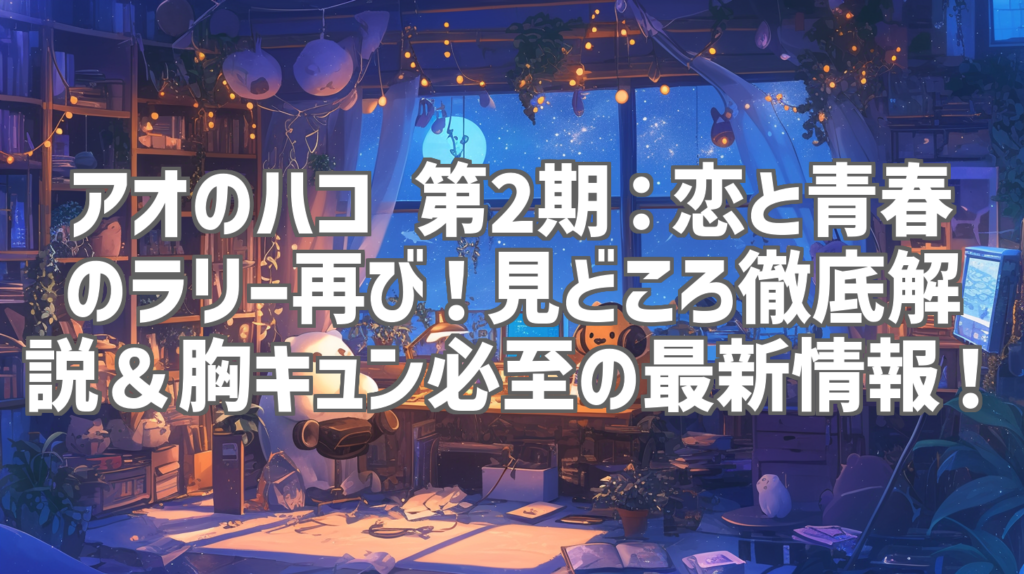 アオのハコ 第2期：恋と青春のラリー再び！見どころ徹底解説＆胸キュン必至の最新情報！