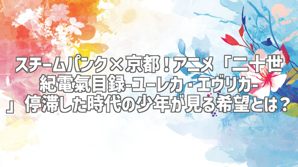 スチームパンク×京都！アニメ「二十世紀電氣目録-ユーレカ・エヴリカ-」停滞した時代の少年が見る希望とは？