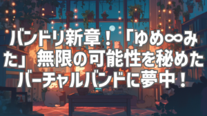 バンドリ新章！「ゆめ∞みた」無限の可能性を秘めたバーチャルバンドに夢中！