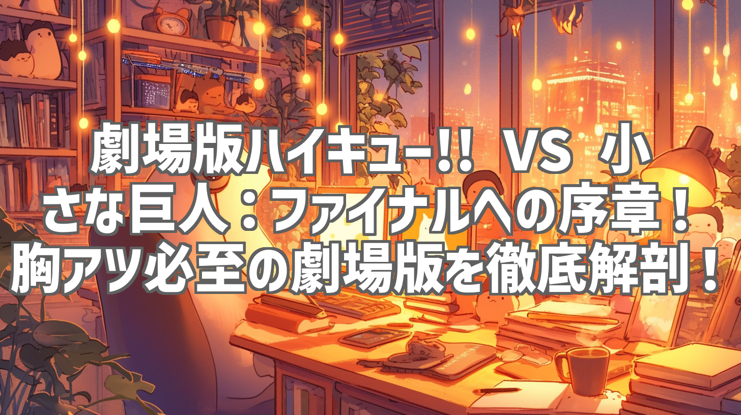 劇場版ハイキュー!! VS 小さな巨人:ファイナルへの序章!胸アツ必至の劇場版を徹底解剖!