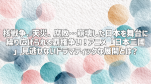 核戦争、天災、腐敗…崩壊した日本を舞台に繰り広げられる覇権争い！アニメ「日本三國」見逃せないドラマティックな展開とは？