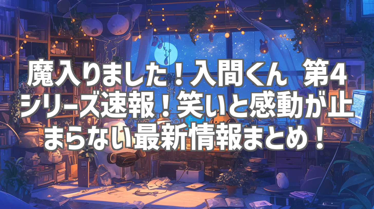 魔入りました！入間くん 第4シリーズ速報！笑いと感動が止まらない最新情報まとめ！