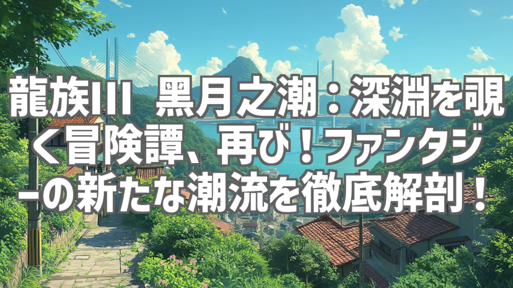 龍族Ⅲ 黑月之潮：深淵を覗く冒険譚、再び！ファンタジーの新たな潮流を徹底解剖！