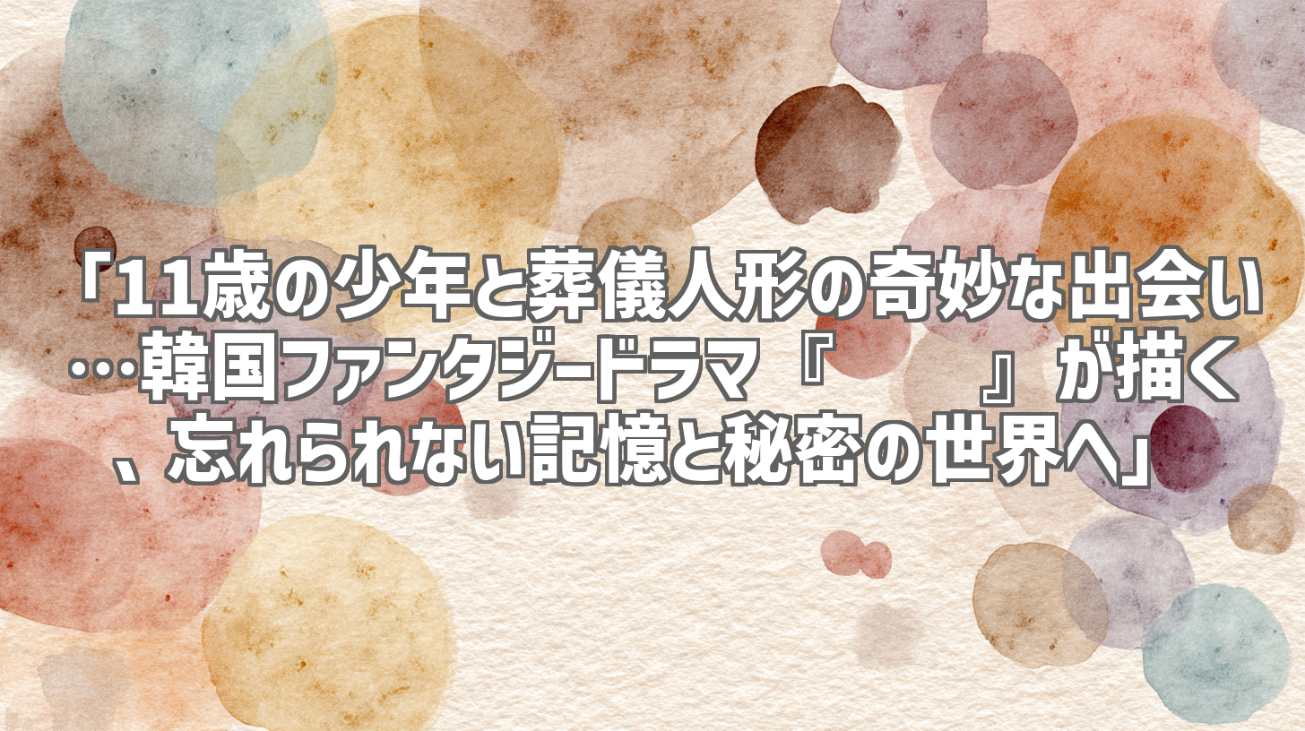 「11歳の少年と葬儀人形の奇妙な出会い…韓国ファンタジードラマ『꼭두』が描く、忘れられない記憶と秘密の世界へ」