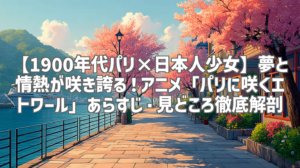 【1900年代パリ×日本人少女】夢と情熱が咲き誇る！アニメ「パリに咲くエトワール」あらすじ・見どころ徹底解剖