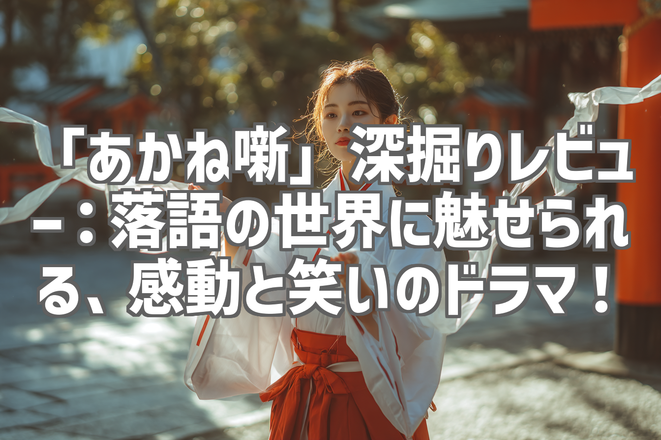「あかね噺」深掘りレビュー：落語の世界に魅せられる、感動と笑いのドラマ！