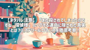 【ネタバレ注意】「また殺されてしまったのですね、探偵様」ループする運命に隠された真実とは？ミステリー＆ロマンスを徹底考察！