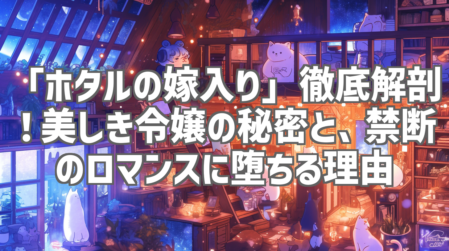 「ホタルの嫁入り」徹底解剖！美しき令嬢の秘密と、禁断のロマンスに堕ちる理由
