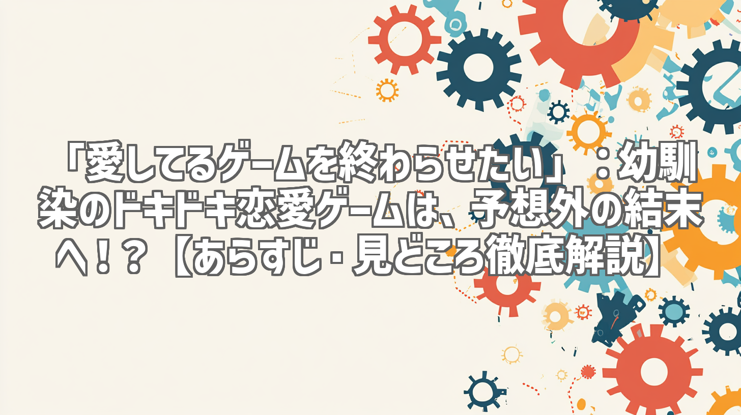 「愛してるゲームを終わらせたい」：幼馴染のドキドキ恋愛ゲームは、予想外の結末へ！？【あらすじ・見どころ徹底解説】
