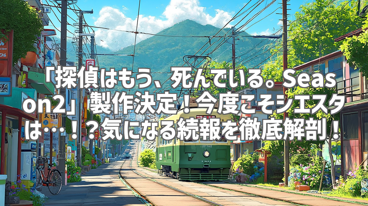 「探偵はもう、死んでいる。Season2」製作決定！今度こそシエスタは…！？気になる続報を徹底解剖！