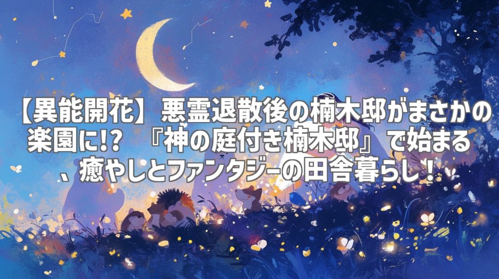 【異能開花】悪霊退散後の楠木邸がまさかの楽園に!? 『神の庭付き楠木邸』で始まる、癒やしとファンタジーの田舎暮らし！
