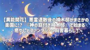 【異能開花】悪霊退散後の楠木邸がまさかの楽園に!? 『神の庭付き楠木邸』で始まる、癒やしとファンタジーの田舎暮らし！
