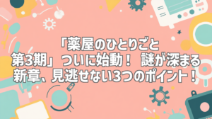 「薬屋のひとりごと 第3期」ついに始動！ 謎が深まる新章、見逃せない3つのポイント！