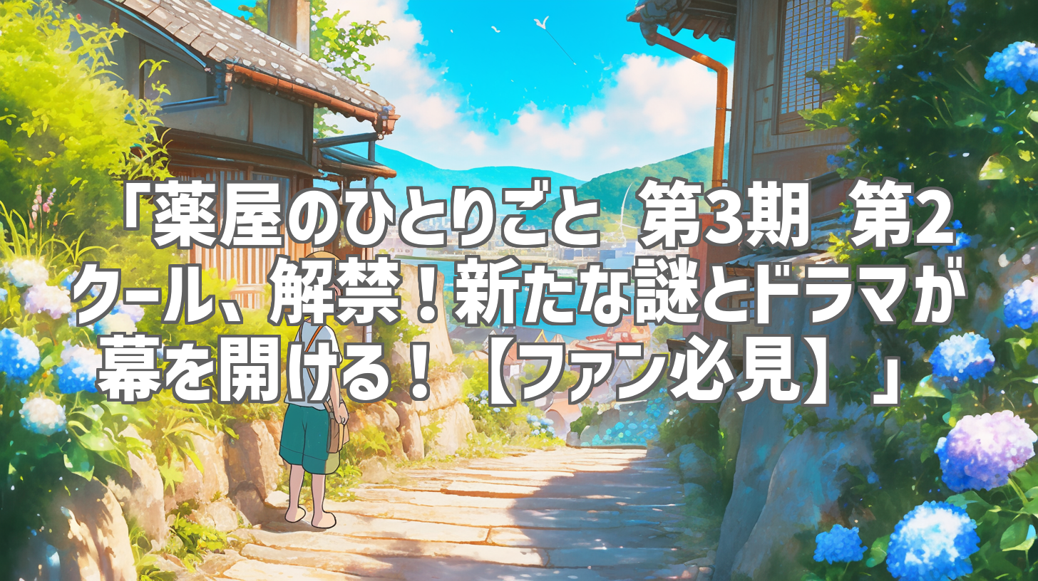 「薬屋のひとりごと 第3期 第2クール、解禁!新たな謎とドラマが幕を開ける!【ファン必見】」