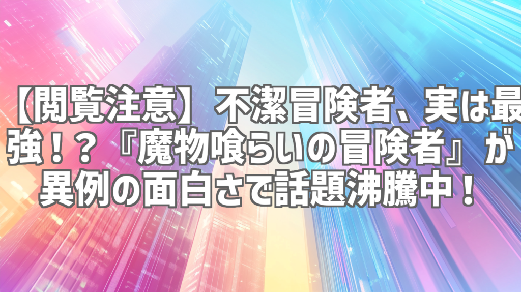 【閲覧注意】不潔冒険者、実は最強！？『魔物喰らいの冒険者』が異例の面白さで話題沸騰中！