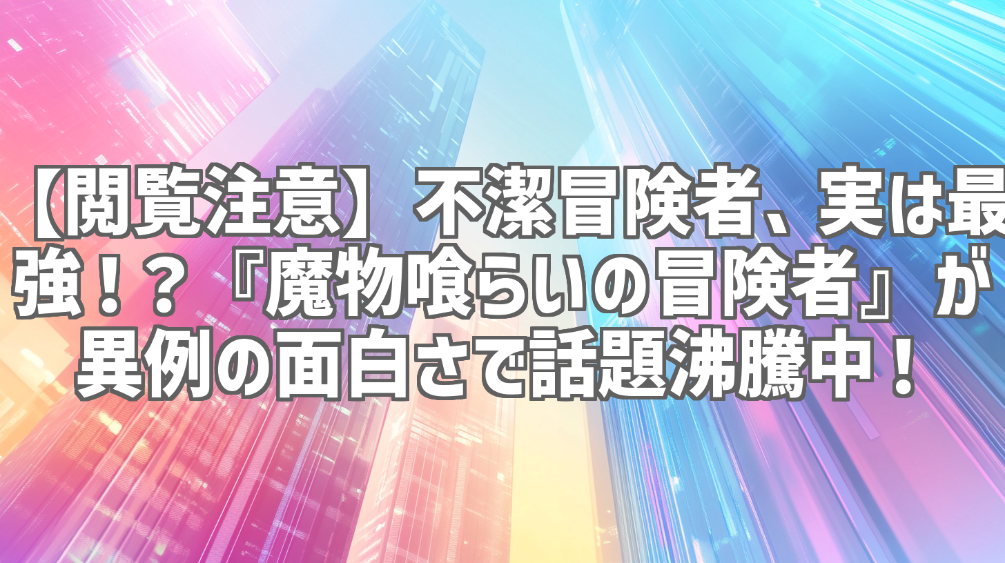 【閲覧注意】不潔冒険者、実は最強！？『魔物喰らいの冒険者』が異例の面白さで話題沸騰中！
