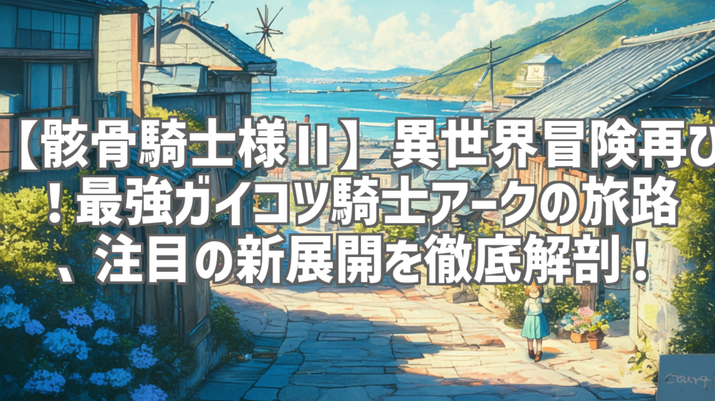 【骸骨騎士様Ⅱ】異世界冒険再び！最強ガイコツ騎士アークの旅路、注目の新展開を徹底解剖！