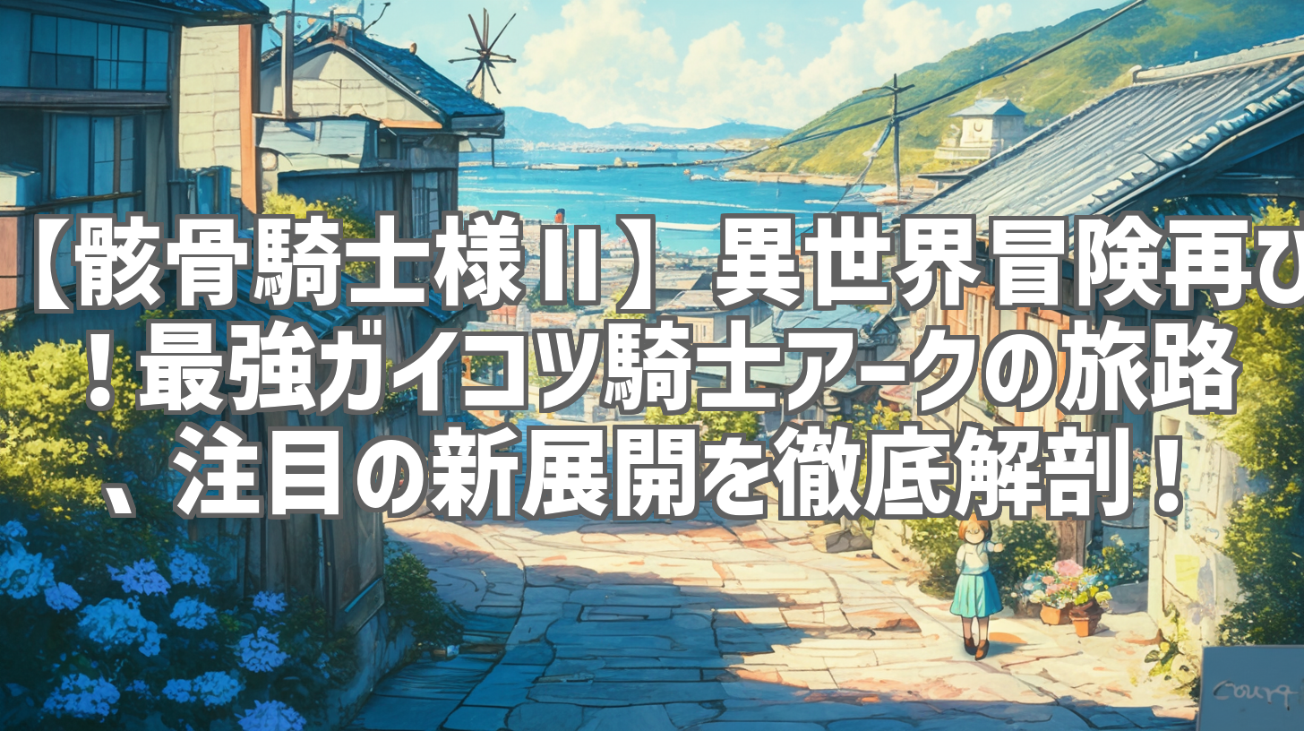 【骸骨騎士様Ⅱ】異世界冒険再び!最強ガイコツ騎士アークの旅路、注目の新展開を徹底解剖!