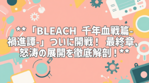 **「BLEACH 千年血戦篇-禍進譚-」ついに開戦！ 最終章、怒涛の展開を徹底解剖！**