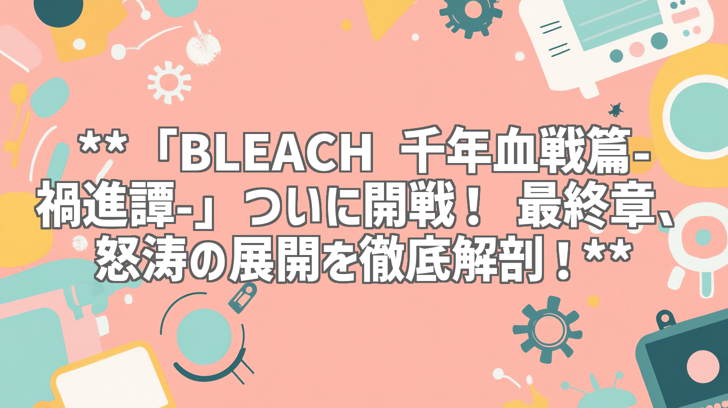 **「BLEACH 千年血戦篇-禍進譚-」ついに開戦！ 最終章、怒涛の展開を徹底解剖！**