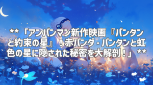 **「アンパンマン新作映画『パンタンと約束の星』！赤パンダ・パンタンと虹色の星に隠された秘密を大解剖！」**