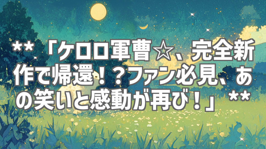 **「ケロロ軍曹☆、完全新作で帰還！？ファン必見、あの笑いと感動が再び！」**