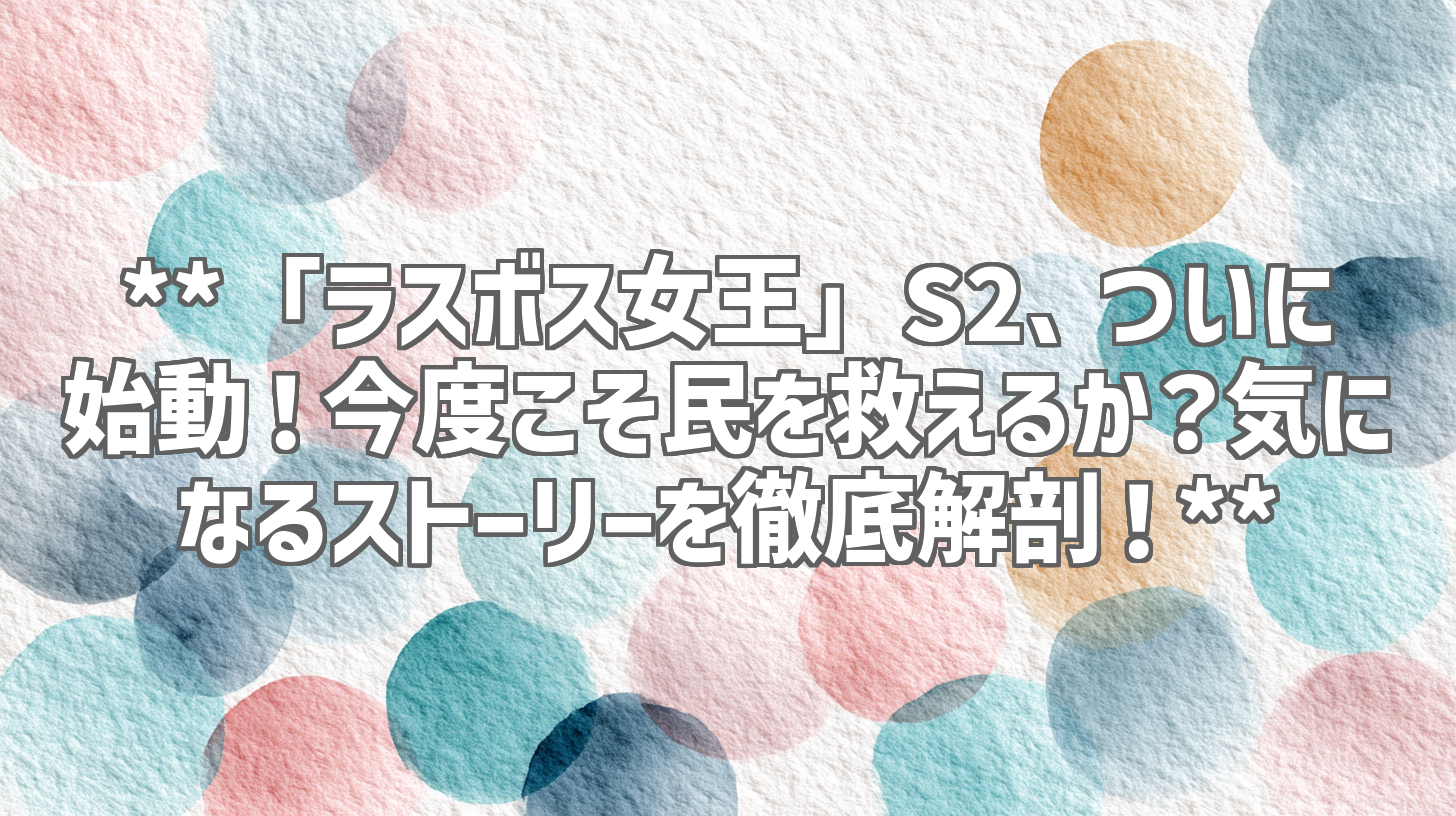 **「ラスボス女王」S2、ついに始動！今度こそ民を救えるか？気になるストーリーを徹底解剖！**