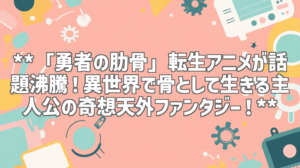 **「勇者の肋骨」転生アニメが話題沸騰！異世界で骨として生きる主人公の奇想天外ファンタジー！**