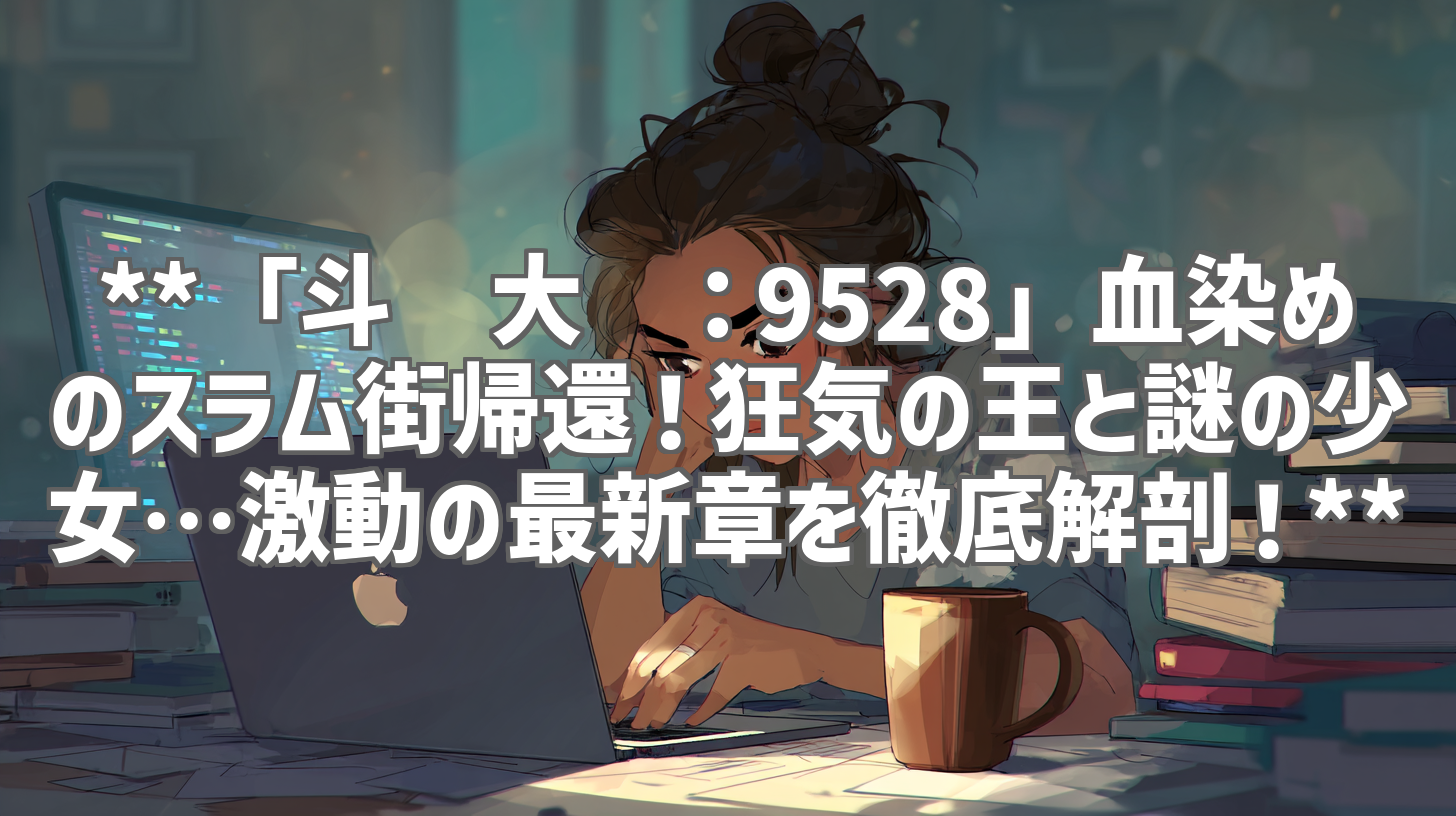 **「斗罗大陆：9528」血染めのスラム街帰還！狂気の王と謎の少女…激動の最新章を徹底解剖！**