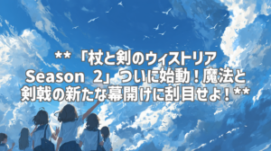**「杖と剣のウィストリア Season 2」ついに始動！魔法と剣戟の新たな幕開けに刮目せよ！**