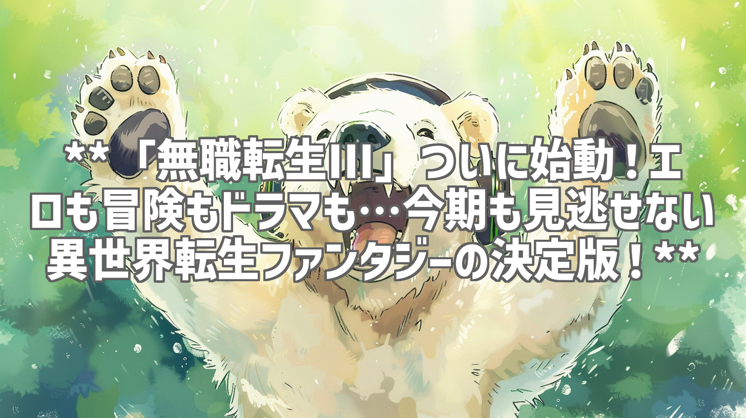 **「無職転生III」ついに始動！エロも冒険もドラマも…今期も見逃せない異世界転生ファンタジーの決定版！**