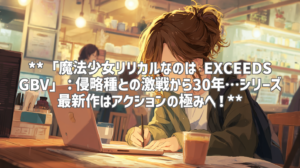 **「魔法少女リリカルなのは EXCEEDS GBV」：侵略種との激戦から30年…シリーズ最新作はアクションの極みへ！**