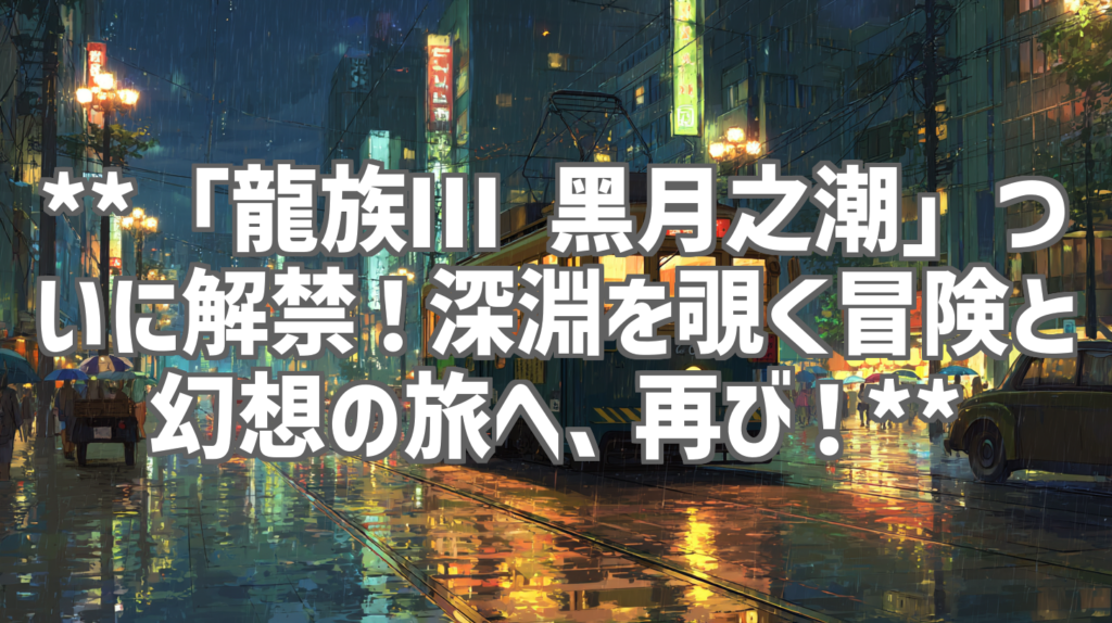 **「龍族Ⅲ 黑月之潮」ついに解禁！深淵を覗く冒険と幻想の旅へ、再び！**