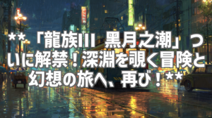 **「龍族Ⅲ 黑月之潮」ついに解禁！深淵を覗く冒険と幻想の旅へ、再び！**