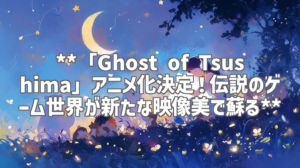 **「Ghost of Tsushima」アニメ化決定！伝説のゲーム世界が新たな映像美で蘇る**